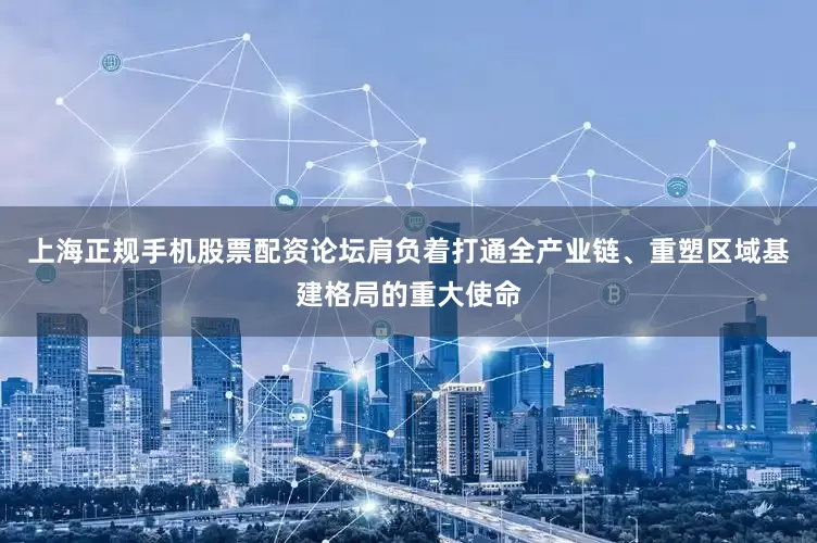 上海正规手机股票配资论坛肩负着打通全产业链、重塑区域基建格局的重大使命