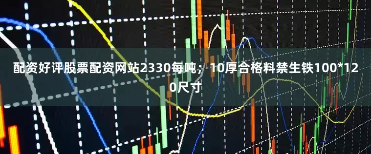 配资好评股票配资网站2330每吨；10厚合格料禁生铁100*120尺寸