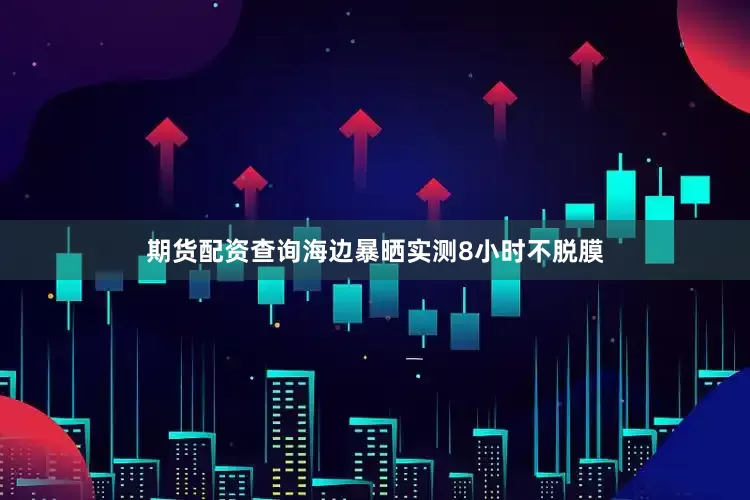 期货配资查询海边暴晒实测8小时不脱膜
