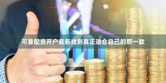 可靠配资开户最新找到真正适合自己的那一款