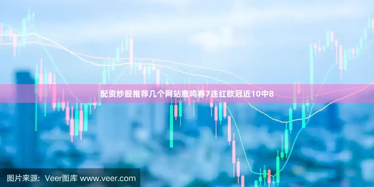 配资炒股推荐几个网站鹿鸣春7连红欧冠近10中8