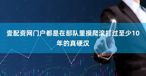 壹配资网门户都是在部队里摸爬滚打过至少10年的真硬汉