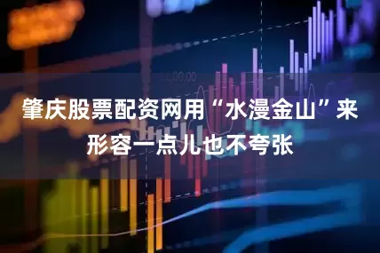 肇庆股票配资网用“水漫金山”来形容一点儿也不夸张