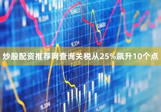 炒股配资推荐网查询关税从25%飙升10个点