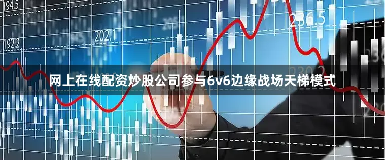 网上在线配资炒股公司参与6v6边缘战场天梯模式