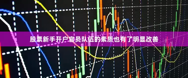 股票新手开户官员队伍的素质也有了明显改善