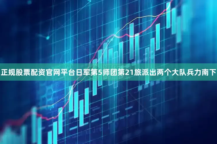 正规股票配资官网平台日军第5师团第21旅派出两个大队兵力南下