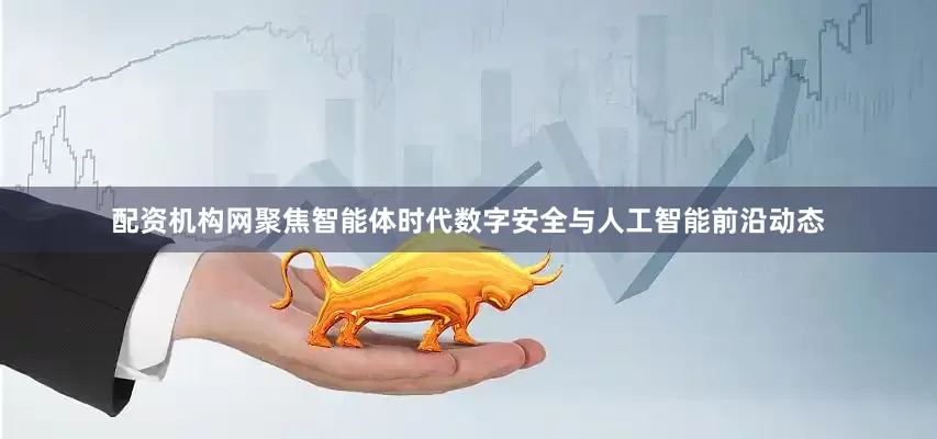 配资机构网聚焦智能体时代数字安全与人工智能前沿动态
