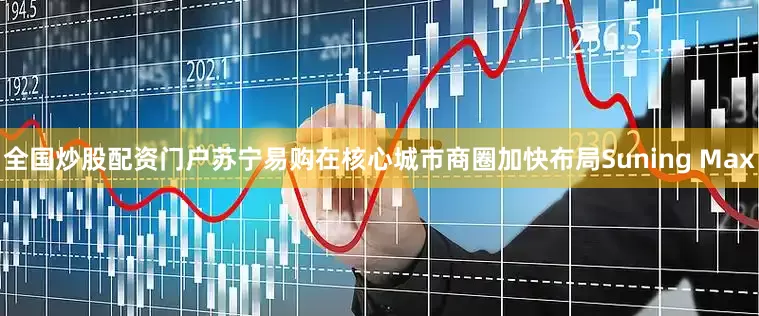 全国炒股配资门户苏宁易购在核心城市商圈加快布局Suning Max