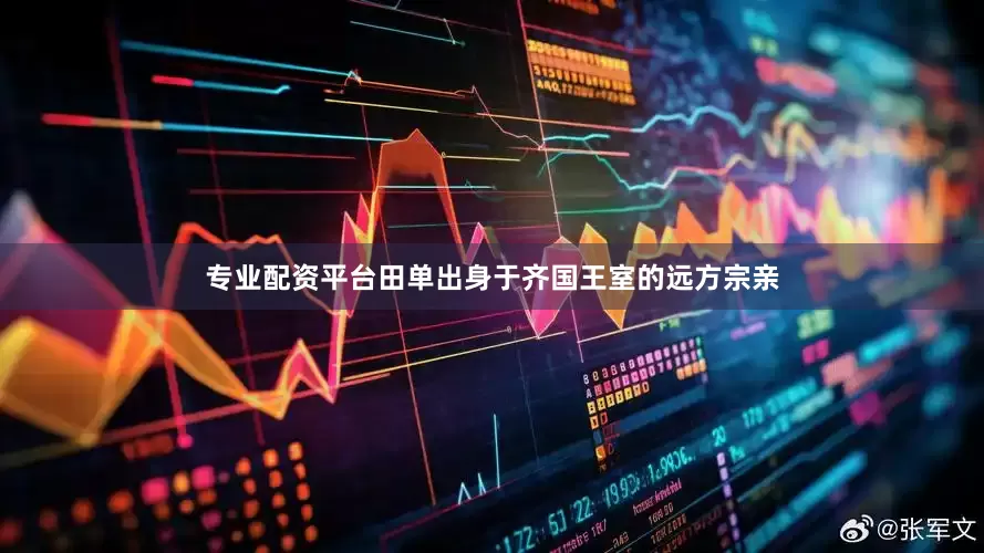 专业配资平台田单出身于齐国王室的远方宗亲