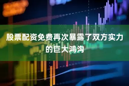 股票配资免费再次暴露了双方实力的巨大鸿沟