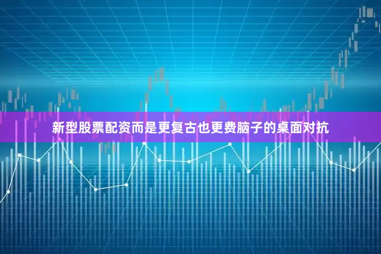 新型股票配资而是更复古也更费脑子的桌面对抗