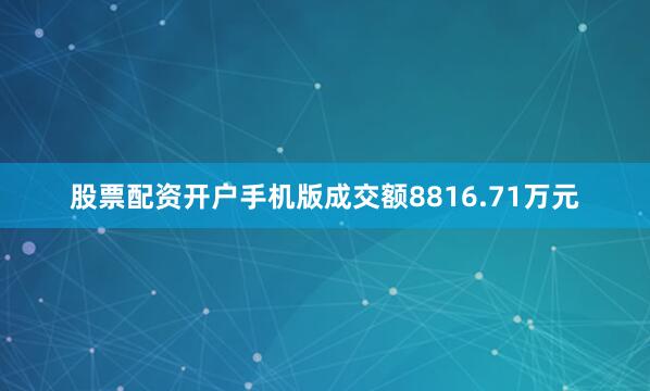 股票配资开户手机版成交额8816.71万元