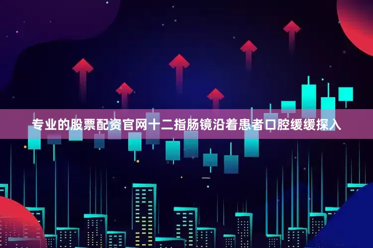 专业的股票配资官网十二指肠镜沿着患者口腔缓缓探入