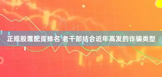 正规股票配资排名 老干部结合近年高发的诈骗类型