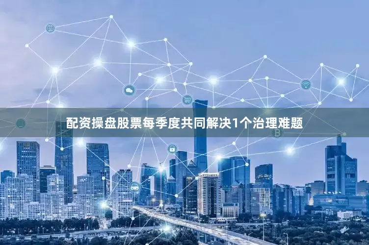 配资操盘股票每季度共同解决1个治理难题