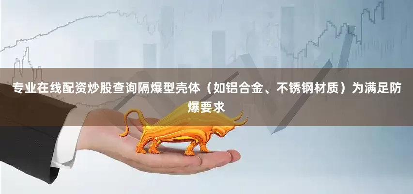 专业在线配资炒股查询隔爆型壳体（如铝合金、不锈钢材质）为满足防爆要求