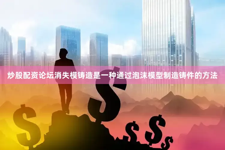 炒股配资论坛消失模铸造是一种通过泡沫模型制造铸件的方法