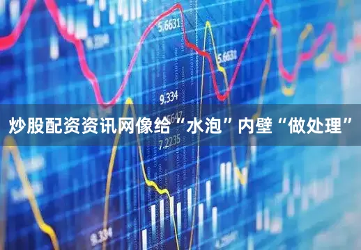 炒股配资资讯网像给“水泡”内壁“做处理”