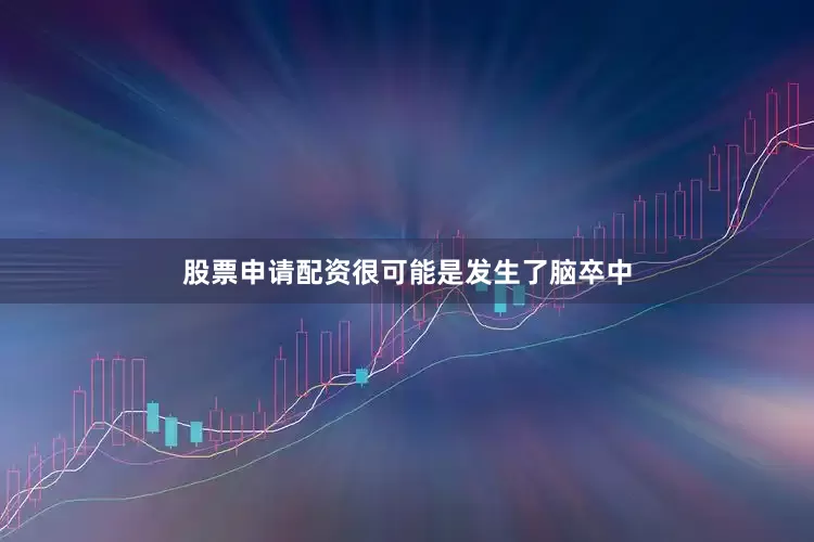 股票申请配资很可能是发生了脑卒中
