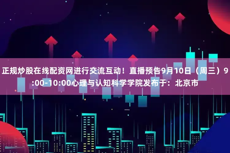 正规炒股在线配资网进行交流互动！直播预告9月10日（周三）9:00-10:00心理与认知科学学院发布于：北京市