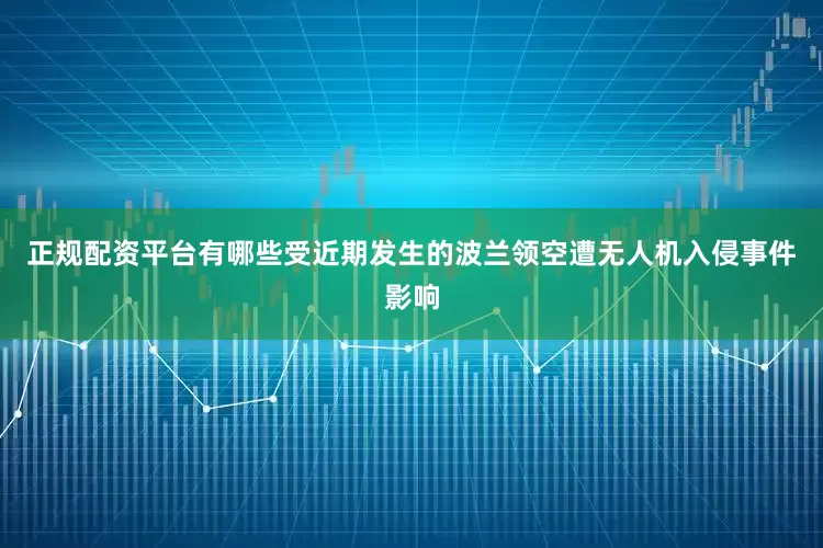正规配资平台有哪些受近期发生的波兰领空遭无人机入侵事件影响