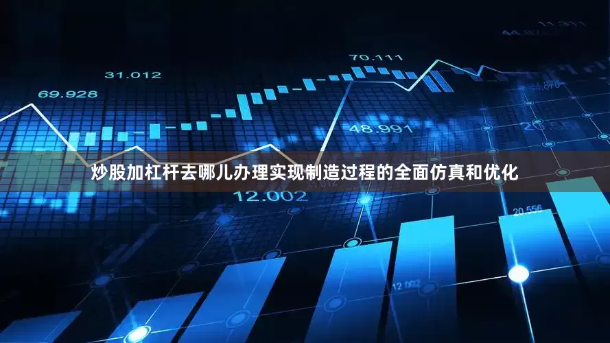 炒股加杠杆去哪儿办理实现制造过程的全面仿真和优化